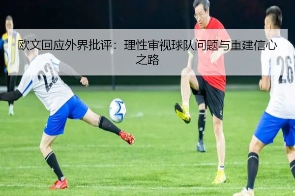 欧文回应外界批评：理性审视球队问题与重建信心之路